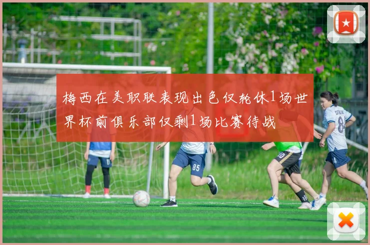 梅西在美职联表现出色仅轮休1场世界杯前俱乐部仅剩1场比赛待战