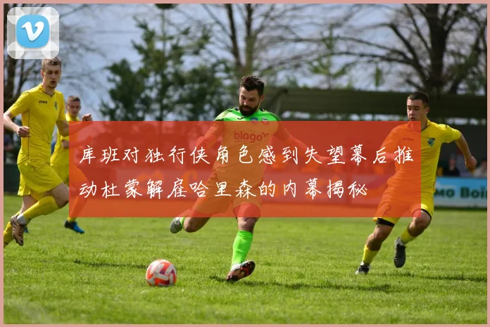 库班对独行侠角色感到失望幕后推动杜蒙解雇哈里森的内幕揭秘