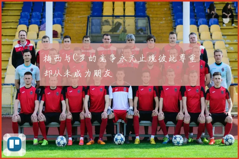 梅西与C罗的竞争永无止境彼此尊重却从未成为朋友