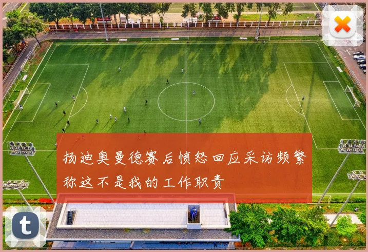 扬迪奥曼德赛后愤怒回应采访频繁称这不是我的工作职责