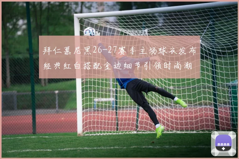 拜仁慕尼黑26-27赛季主场球衣发布经典红白搭配金边细节引领时尚潮流