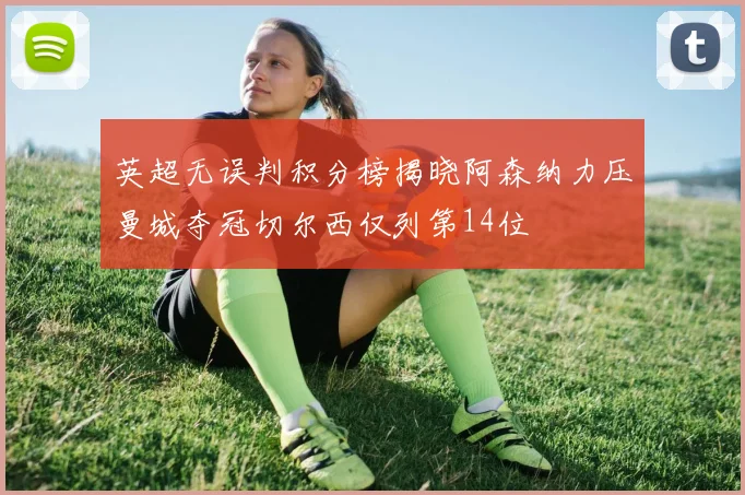英超无误判积分榜揭晓阿森纳力压曼城夺冠切尔西仅列第14位
