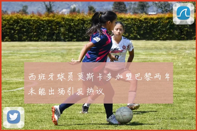 西班牙球员莫斯卡多加盟巴黎两年未能出场引发热议