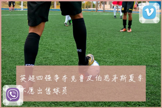 英超四强争夺克鲁皮伯恩茅斯夏季不愿出售球员