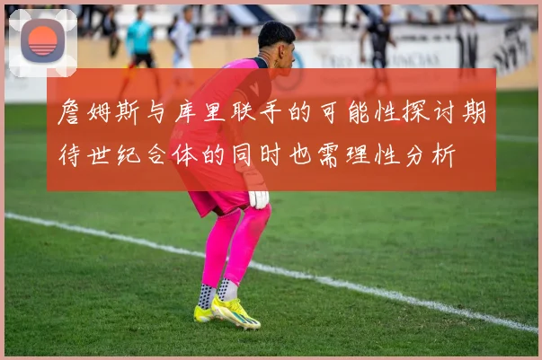 詹姆斯与库里联手的可能性探讨期待世纪合体的同时也需理性分析