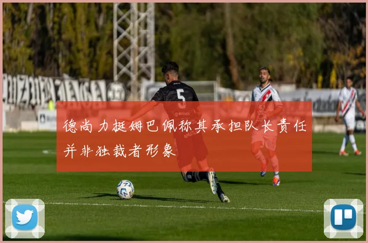 德尚力挺姆巴佩称其承担队长责任并非独裁者形象