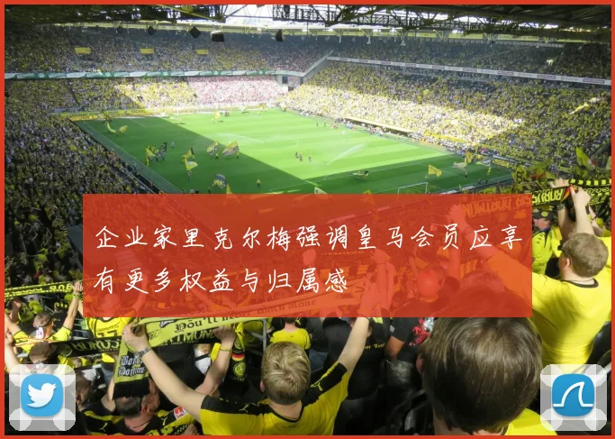企业家里克尔梅强调皇马会员应享有更多权益与归属感