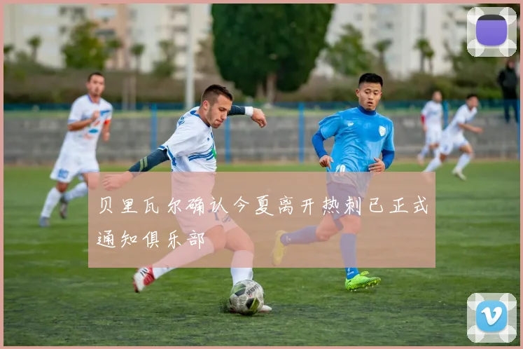 贝里瓦尔确认今夏离开热刺已正式通知俱乐部