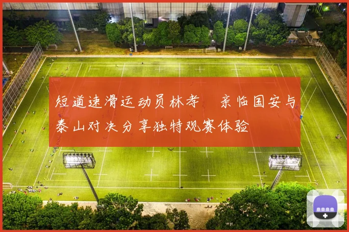 短道速滑运动员林孝埈亲临国安与泰山对决分享独特观赛体验