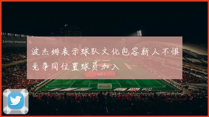 波杰姆表示球队文化包容新人不惧竞争同位置球员加入