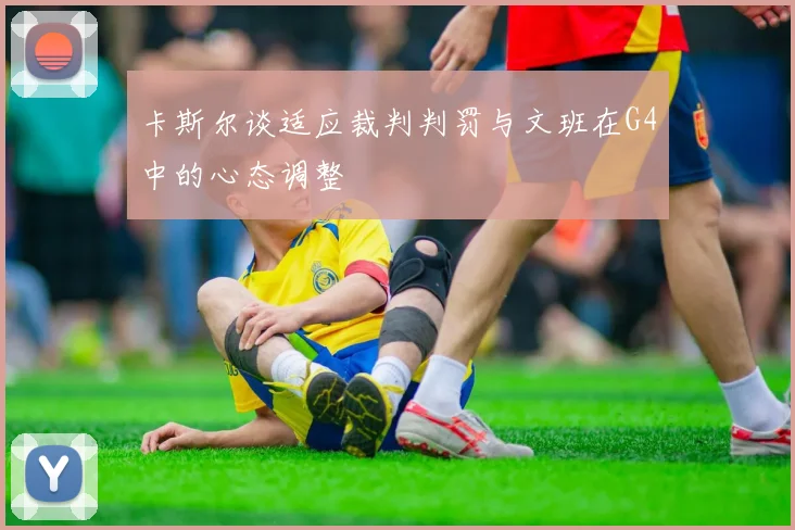卡斯尔谈适应裁判判罚与文班在G4中的心态调整