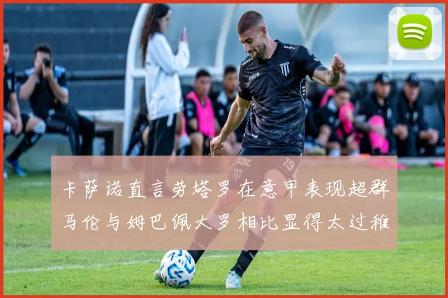 卡萨诺直言劳塔罗在意甲表现超群马伦与姆巴佩大罗相比显得太过稚嫩