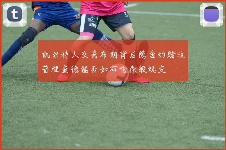 凯尔特人交易布朗背后隐含的赌注普理查德能否如布伦森般蜕变