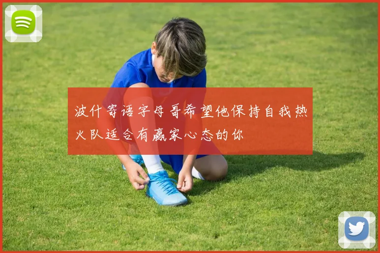 波什寄语字母哥希望他保持自我热火队适合有赢家心态的你